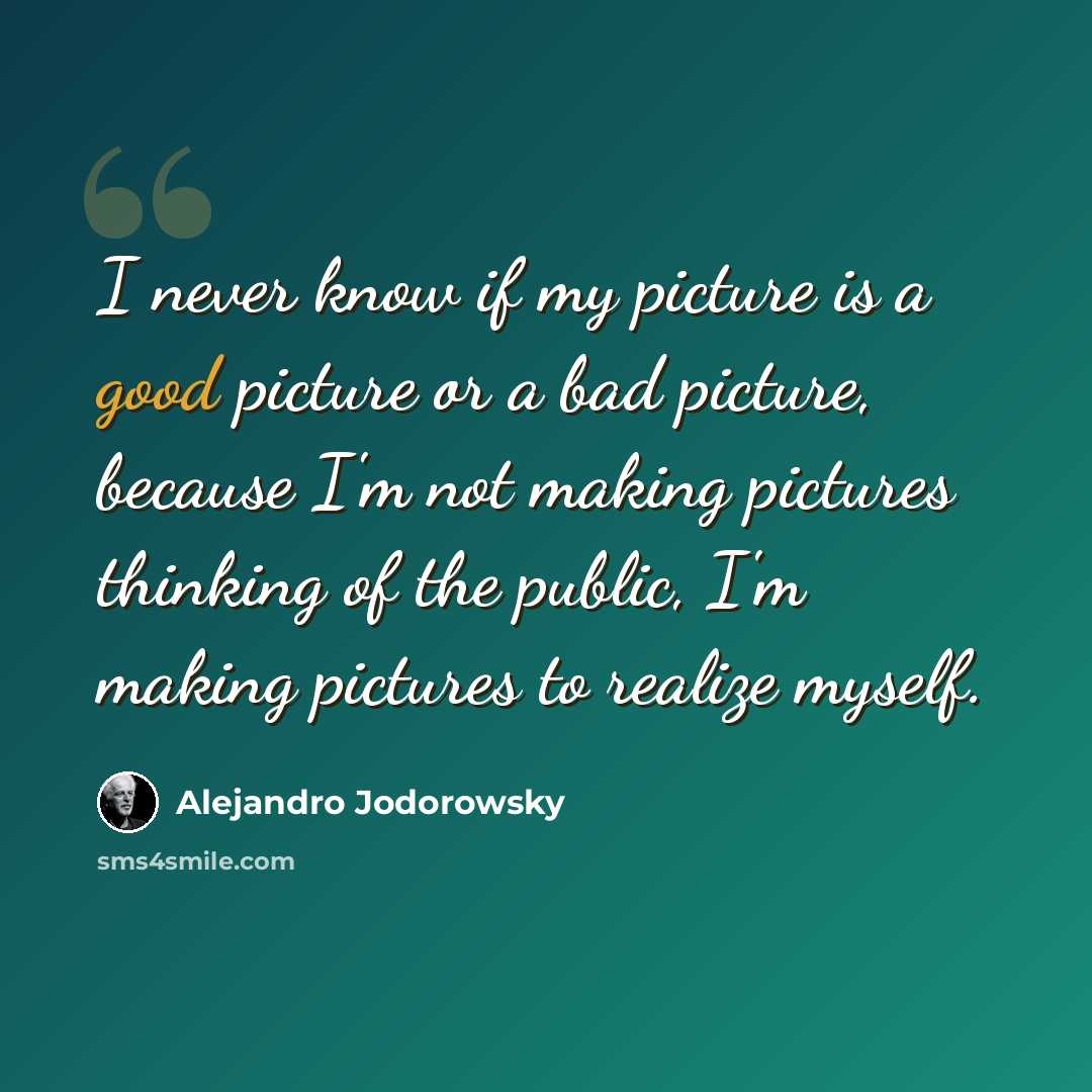 “I never know if my picture is a good picture or a bad picture, because I'm not making pictures thinking of the public, I'm making pictures to realize myself.” quote by Alejandro Jodorowsky