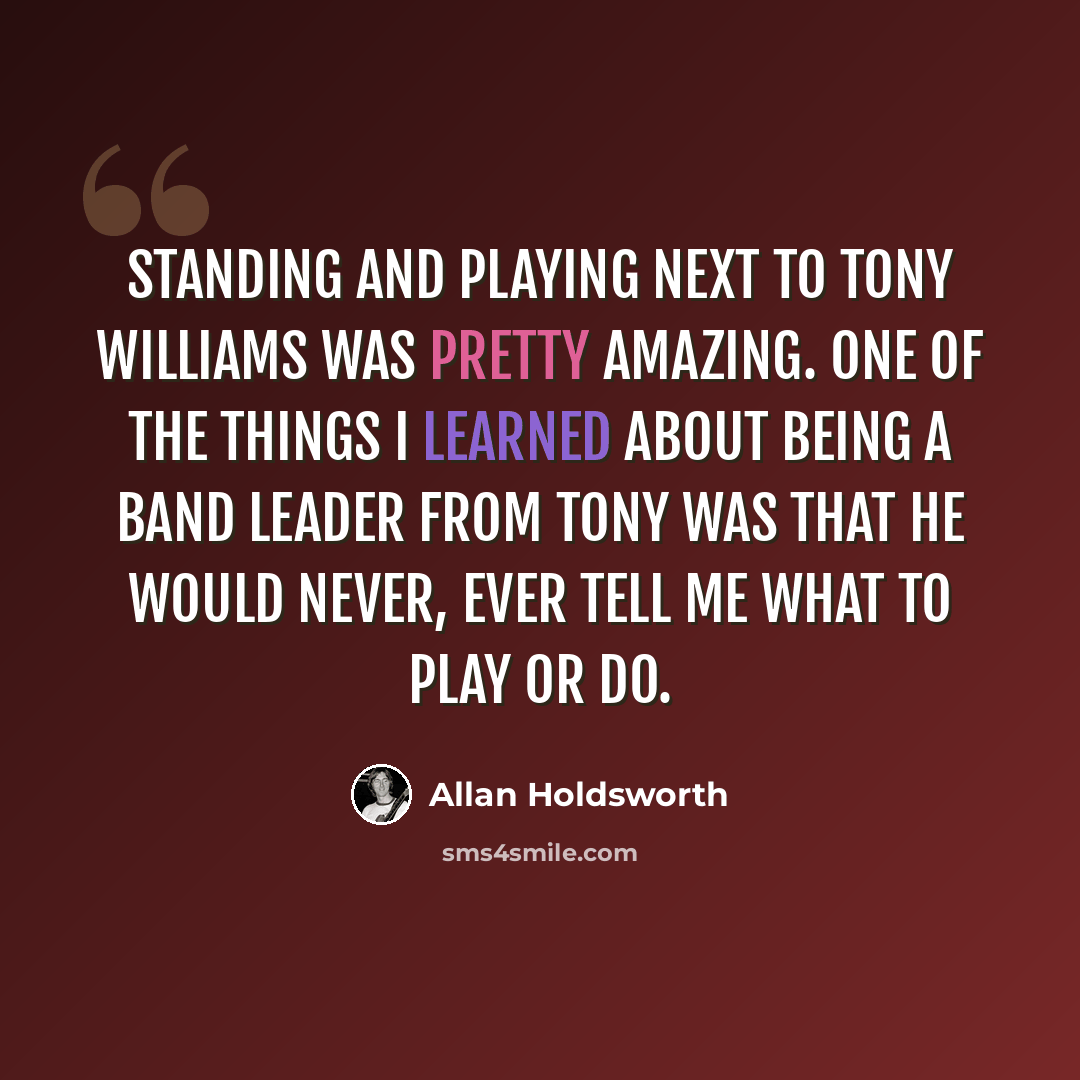 “Standing and playing next to Tony Williams was pretty amazing. One of the things I learned about being a band leader from Tony was that he would never, ever tell me what to play or do.” quote by Allan Holdsworth