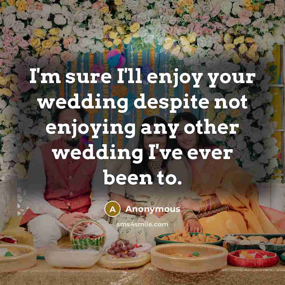 “I'm sure I'll enjoy your wedding despite not enjoying any other wedding I've ever been to.” quote by Anonymous
