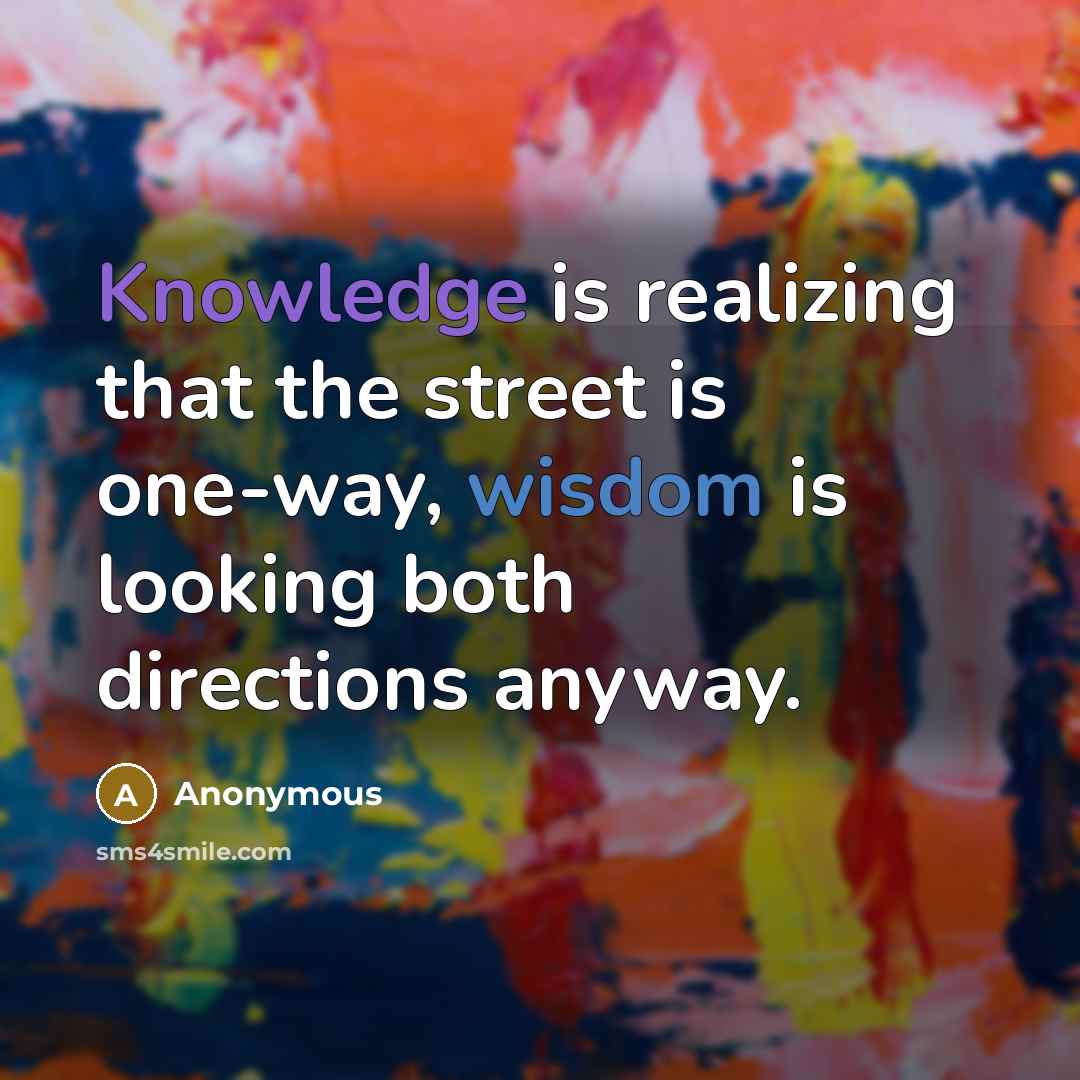 “Knowledge is realizing that the street is one-way, wisdom is looking both directions anyway.” quote by Anonymous