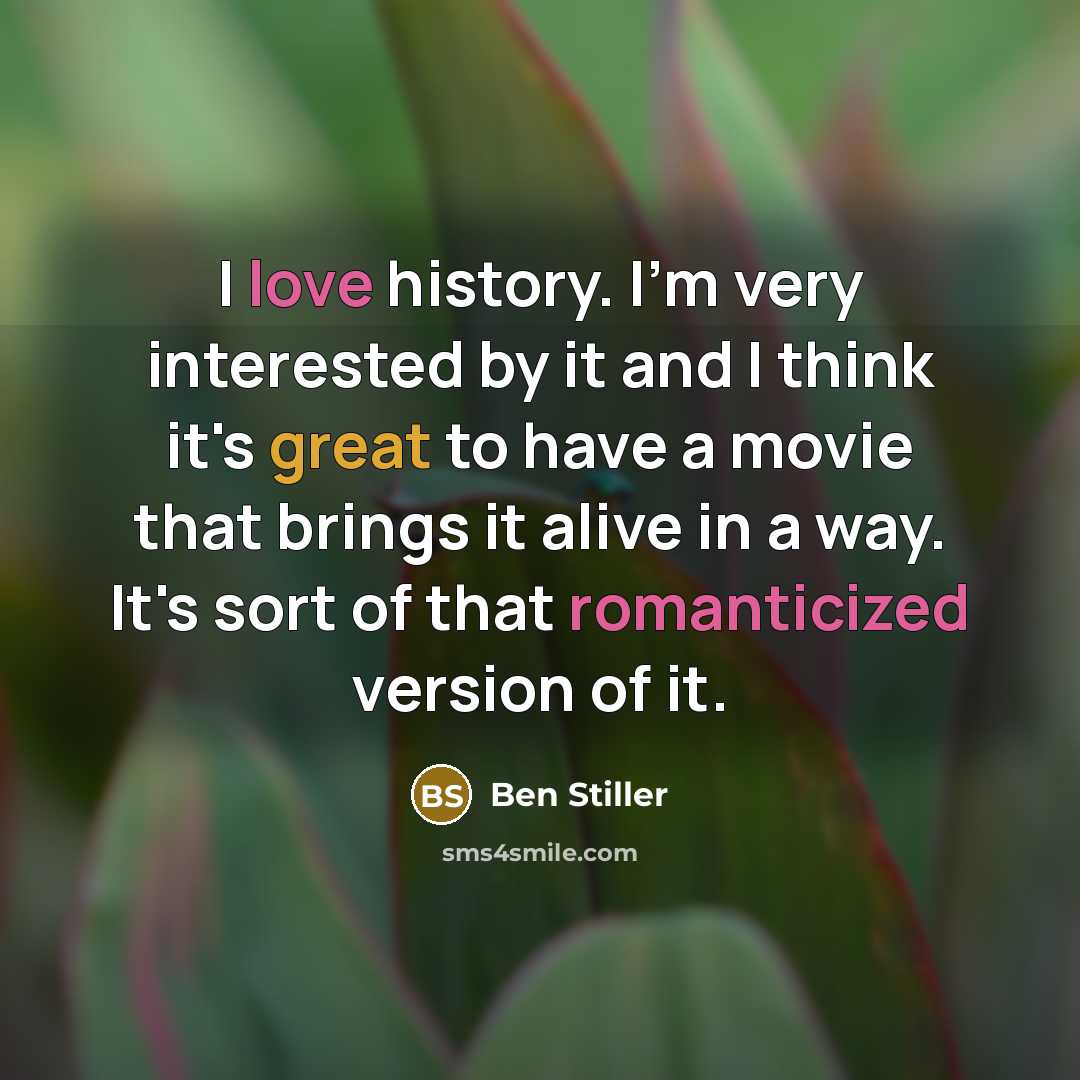 “I love history. I'm very interested by it and I think it's great to have a movie that brings it alive in a way. It's sort of that romanticized version of it.” quote by Ben Stiller