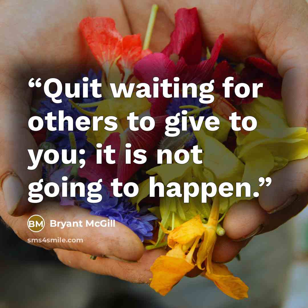 “Quit waiting for others to give to you; it is not going to happen.” quote by Bryant McGill