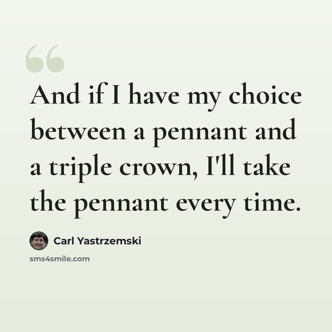 “And if I have my choice between a pennant and a triple crown, I'll take the pennant every time.” quote by Carl Yastrzemski