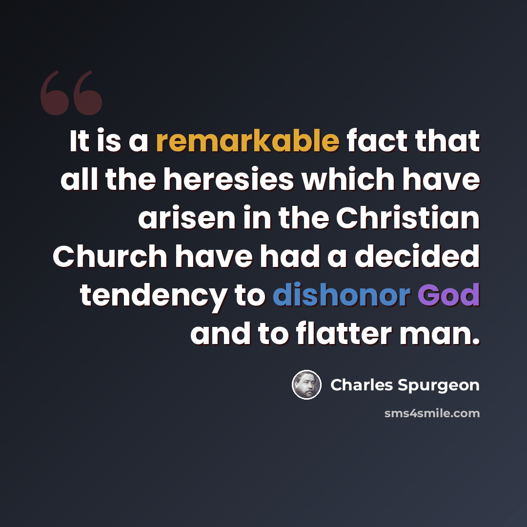 “It is a remarkable fact that all the heresies which have arisen in the Christian Church have had a decided tendency to dishonor God and to flatter man.” quote by Charles Spurgeon