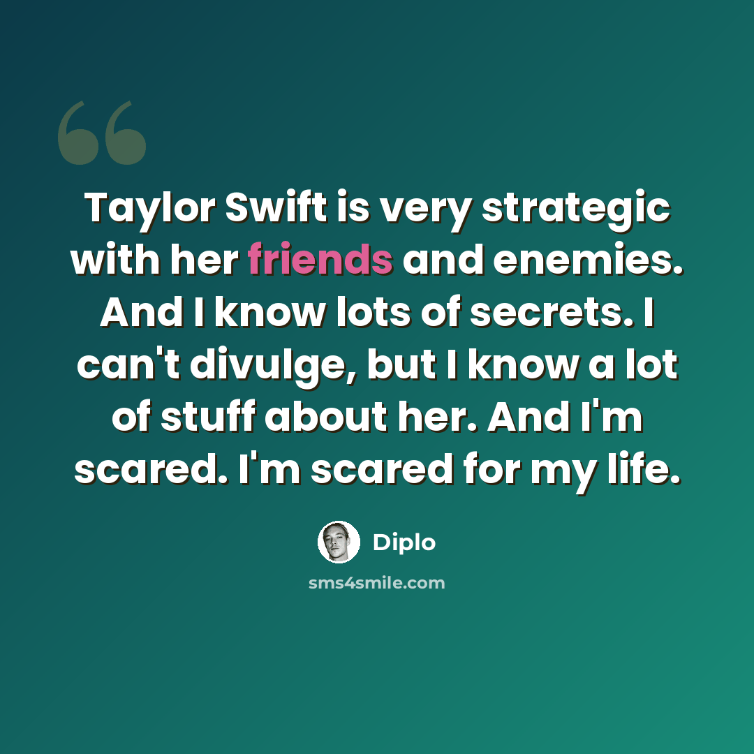 “Taylor Swift is very strategic with her friends and enemies. And I know lots of secrets. I can't divulge, but I know a lot of stuff about her. And I'm scared. I'm scared for my life.” quote by Diplo