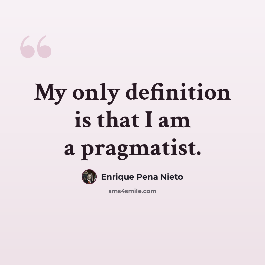 “My only definition is that I am a pragmatist.” quote by Enrique Pena Nieto
