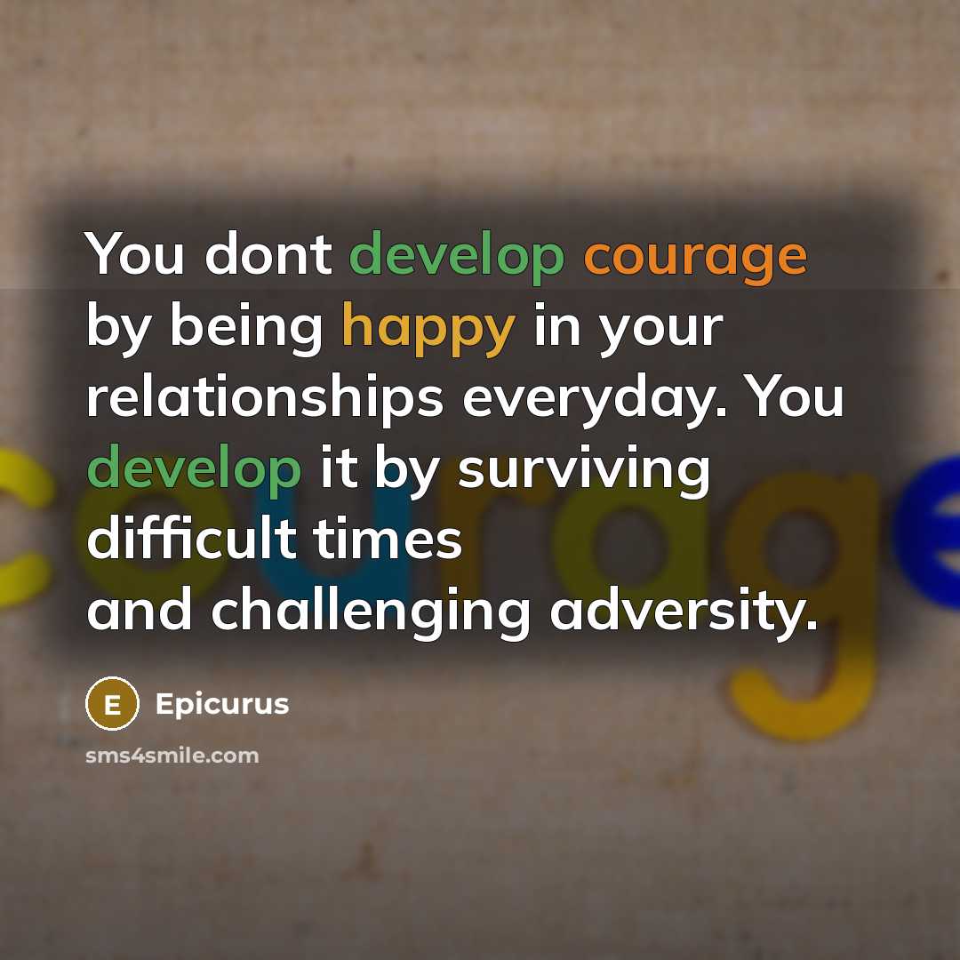 “You dont develop courage by being happy in your relationships everyday. You develop it by surviving difficult times and challenging adversity.” quote by Epicurus