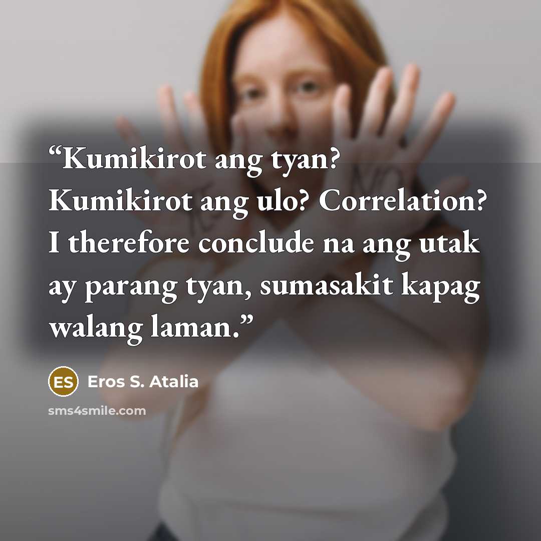 “Kumikirot ang tyan? Kumikirot ang ulo? Correlation? I therefore conclude na ang utak ay parang tyan, sumasakit kapag walang laman.” quote by Eros S. Atalia