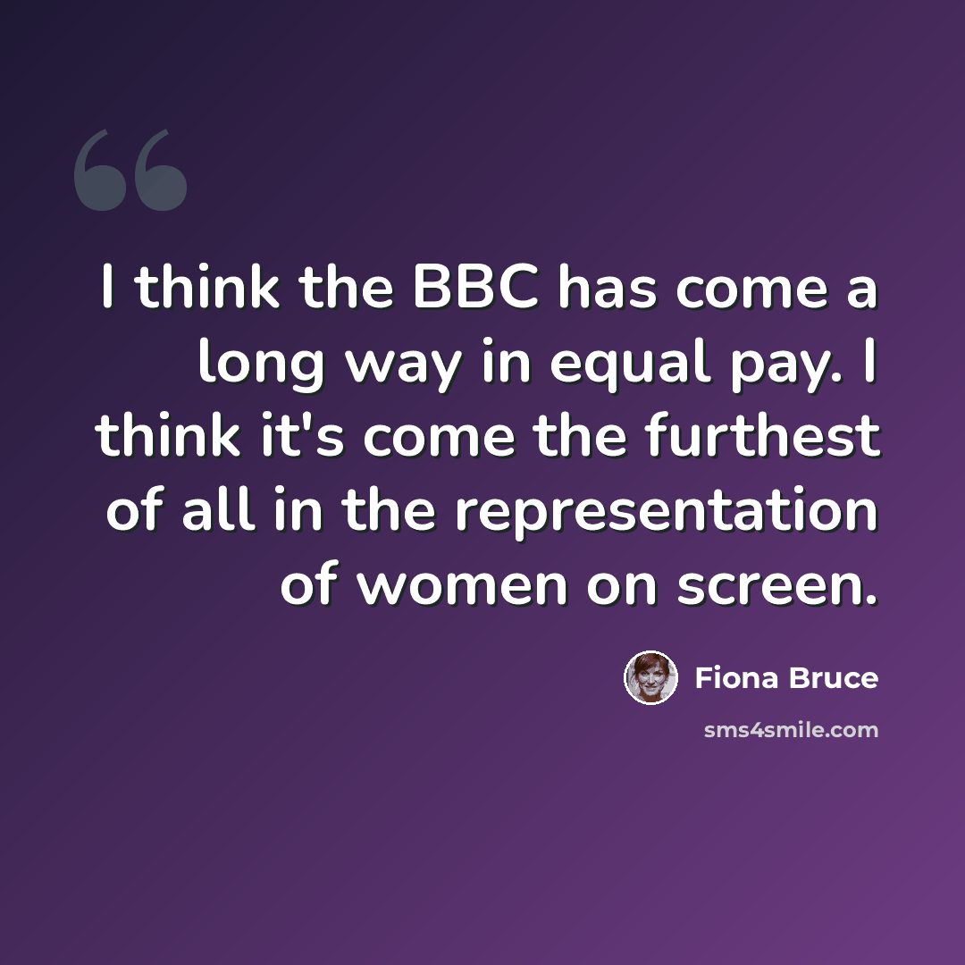 “I think the BBC has come a long way in equal pay. I think it's come the furthest of all in the representation of women on screen.” quote by Fiona Bruce