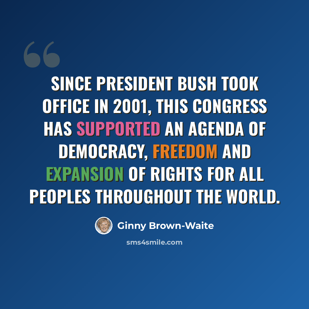 “Since President Bush took office in 2001, this Congress has supported an agenda of democracy, freedom and expansion of rights for all peoples throughout the world.” quote by Ginny Brown-Waite