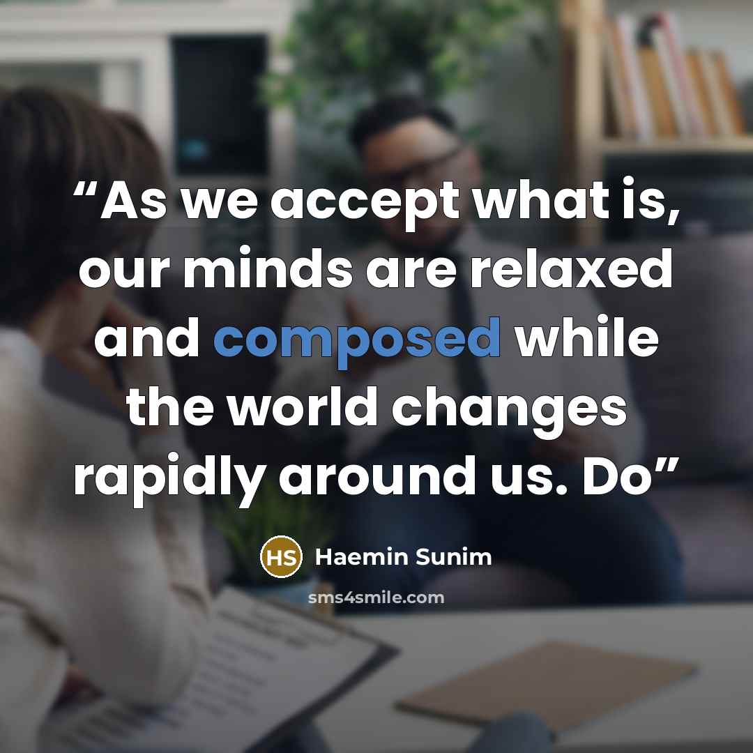 “As we accept what is, our minds are relaxed and composed while the world changes rapidly around us. Do” quote by Haemin Sunim