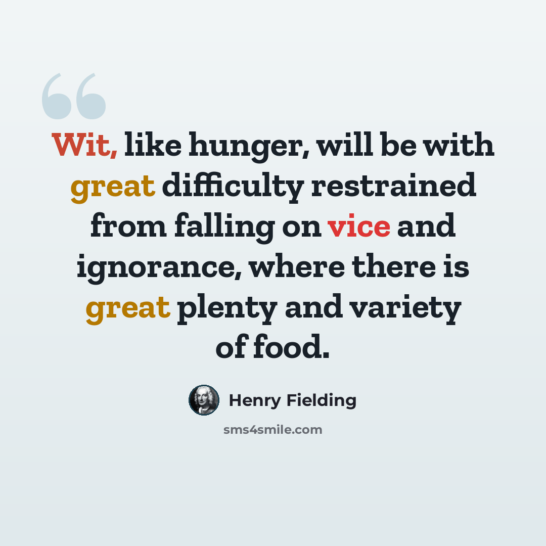 “Wit, like hunger, will be with great difficulty restrained from falling on vice and ignorance, where there is great plenty and variety of food.” quote by Henry Fielding