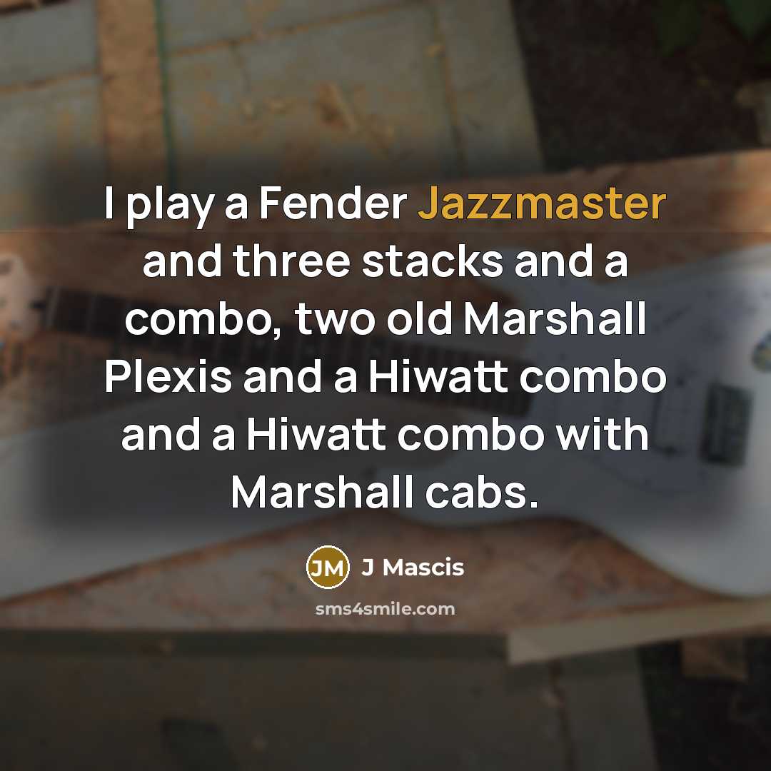 “I play a Fender Jazzmaster and three stacks and a combo, two old Marshall Plexis and a Hiwatt combo and a Hiwatt combo with Marshall cabs.” quote by J Mascis