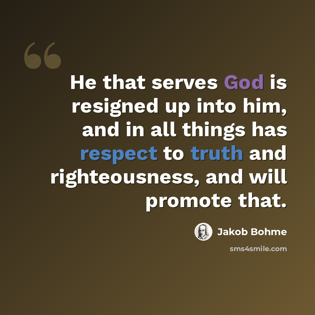 “He that serves God is resigned up into him, and in all things has respect to truth and righteousness, and will promote that.” quote by Jakob Bohme