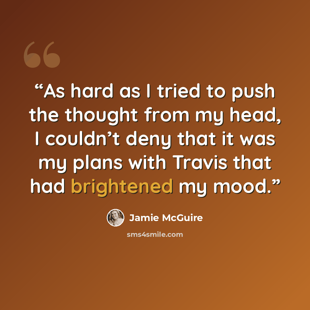 “As hard as I tried to push the thought from my head, I couldn’t deny that it was my plans with Travis that had brightened my mood.” quote by Jamie McGuire