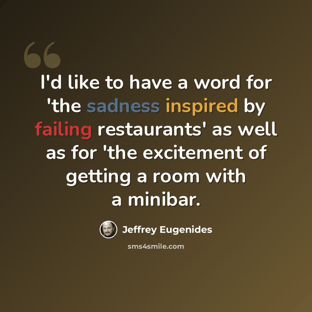 “I'd like to have a word for 'the sadness inspired by failing restaurants' as well as for 'the excitement of getting a room with a minibar.” quote by Jeffrey Eugenides