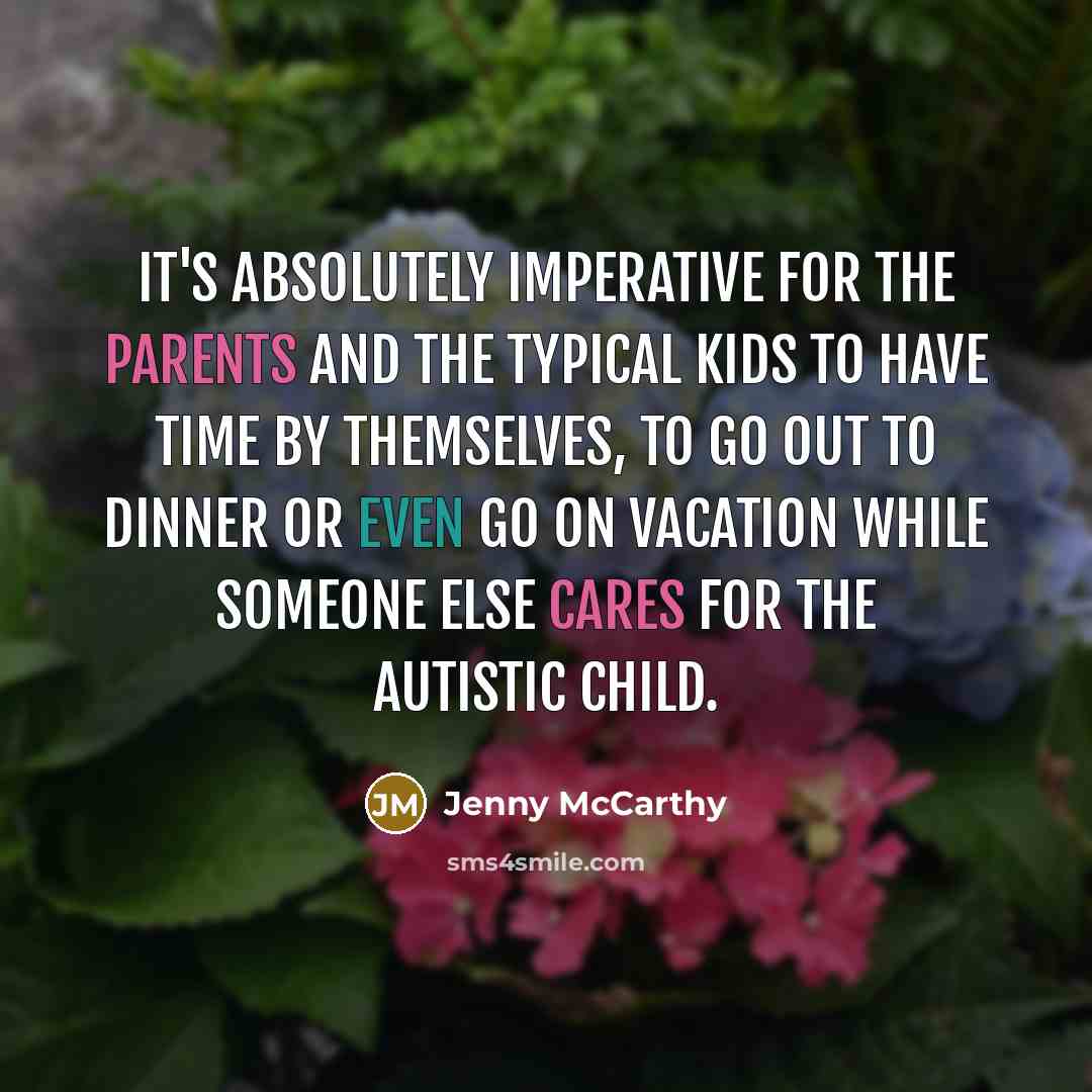 “It's absolutely imperative for the parents and the typical kids to have time by themselves, to go out to dinner or even go on vacation while someone else cares for the autistic child.” quote by Jenny McCarthy