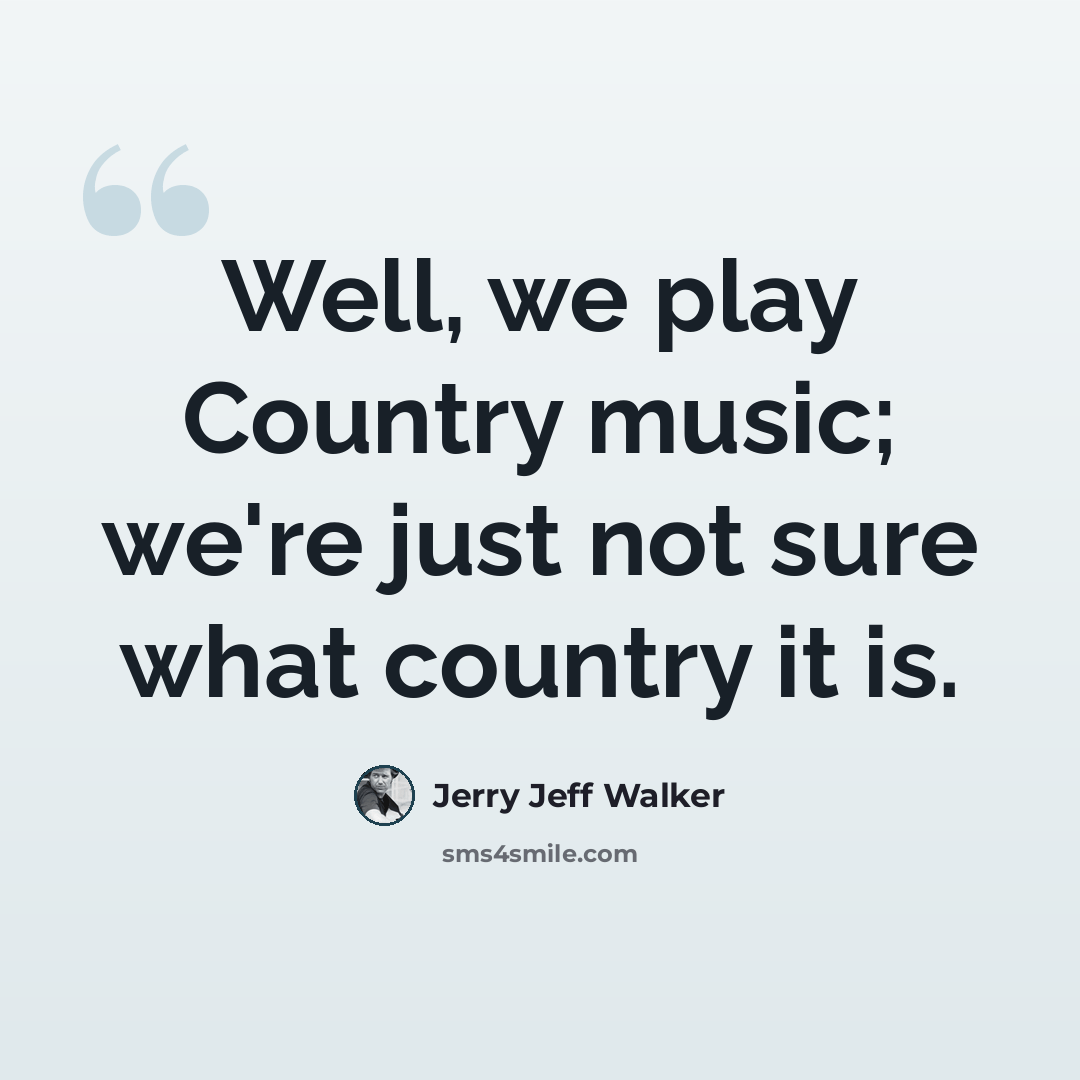 “Well, we play Country music; we're just not sure what country it is.” quote by Jerry Jeff Walker