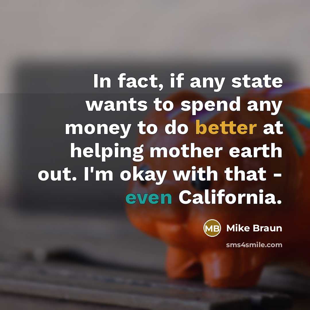 “In fact, if any state wants to spend any money to do better at helping mother earth out. I'm okay with that - even California.” quote by Mike Braun
