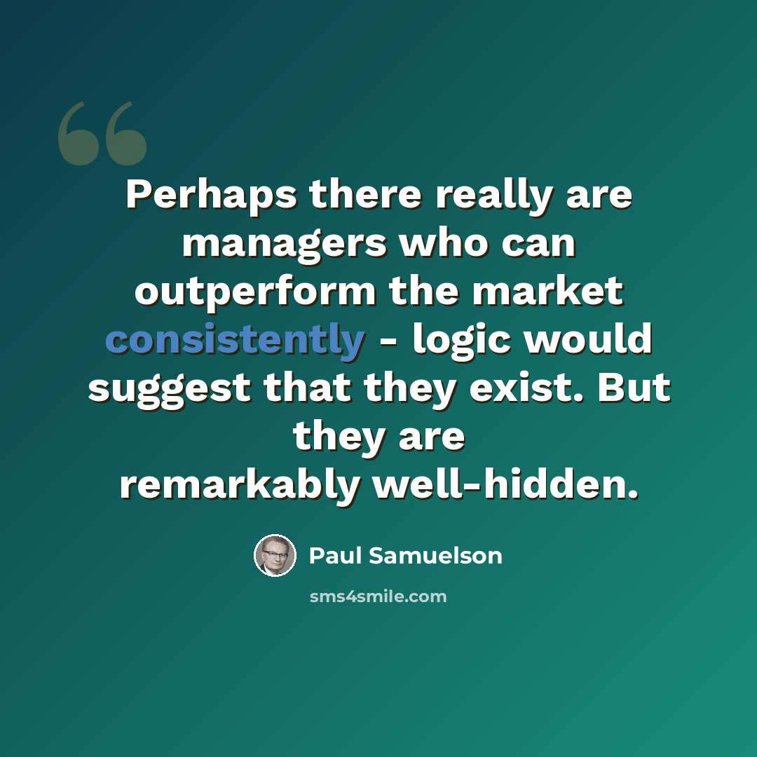 “Perhaps there really are managers who can outperform the market consistently - logic would suggest that they exist. But they are remarkably well-hidden.” quote by Paul Samuelson