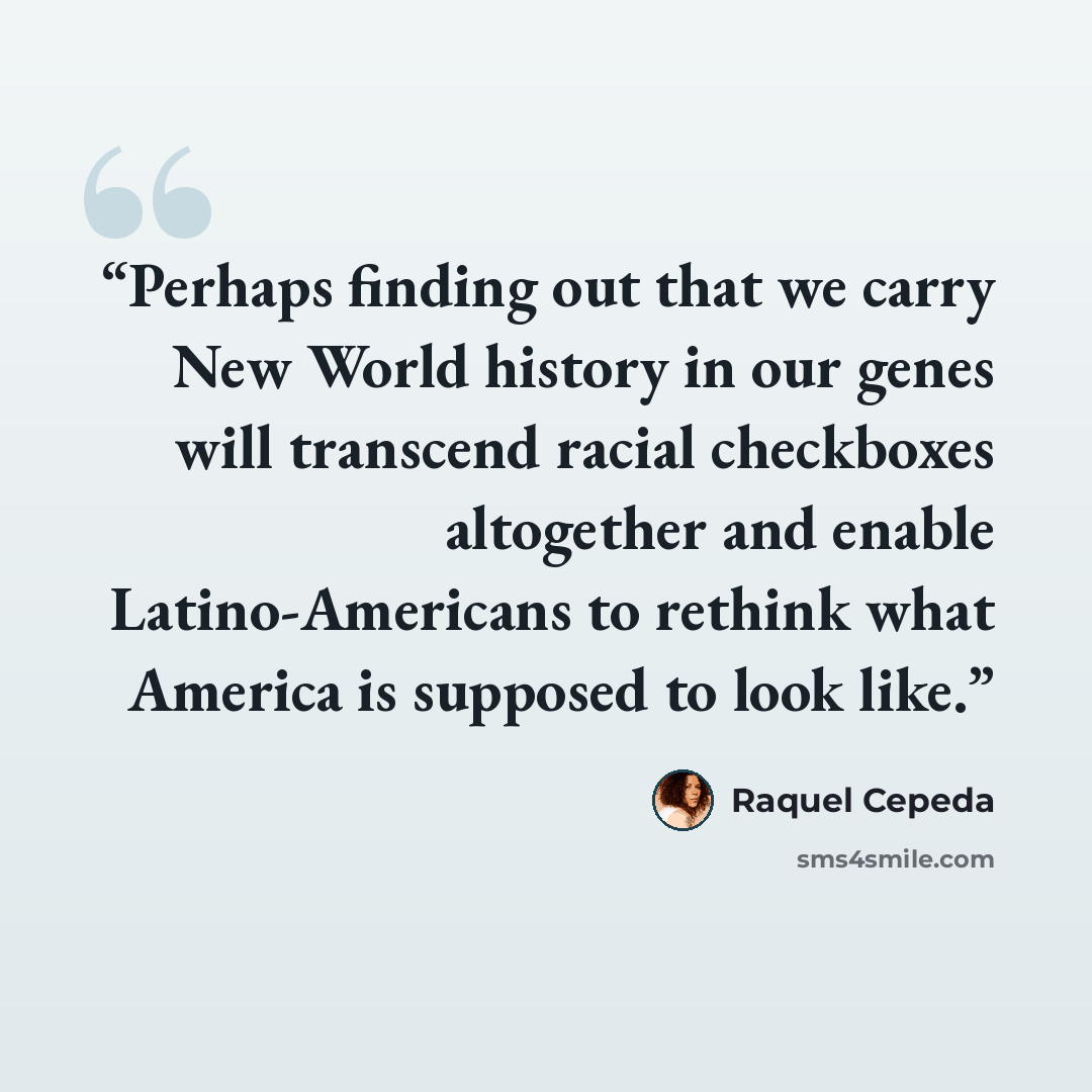 “Perhaps finding out that we carry New World history in our genes will transcend racial checkboxes altogether and enable Latino-Americans to rethink what America is supposed to look like.” quote by Raquel Cepeda