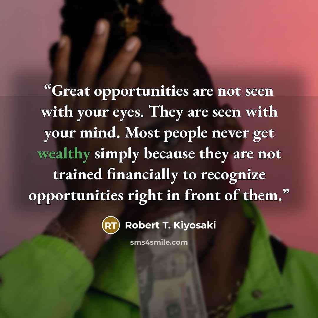 “Great opportunities are not seen with your eyes. They are seen with your mind. Most people never get wealthy simply because they are not trained financially to recognize opportunities right in front of them.” quote by Robert T. Kiyosaki