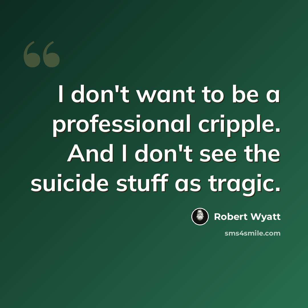 “I don't want to be a professional cripple. And I don't see the suicide stuff as tragic.” quote by Robert Wyatt