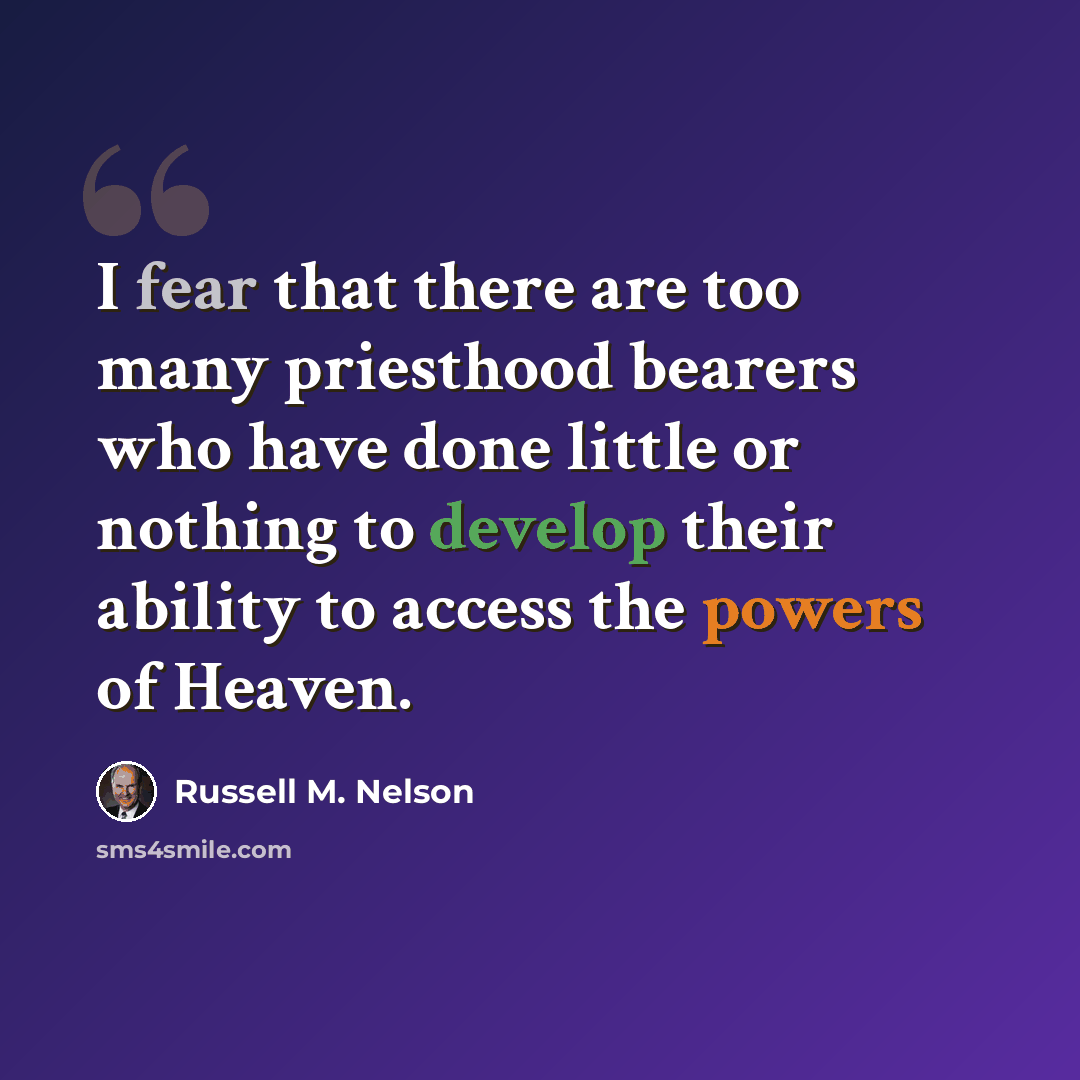 “I fear that there are too many priesthood bearers who have done little or nothing to develop their ability to access the powers of Heaven.” quote by Russell M. Nelson