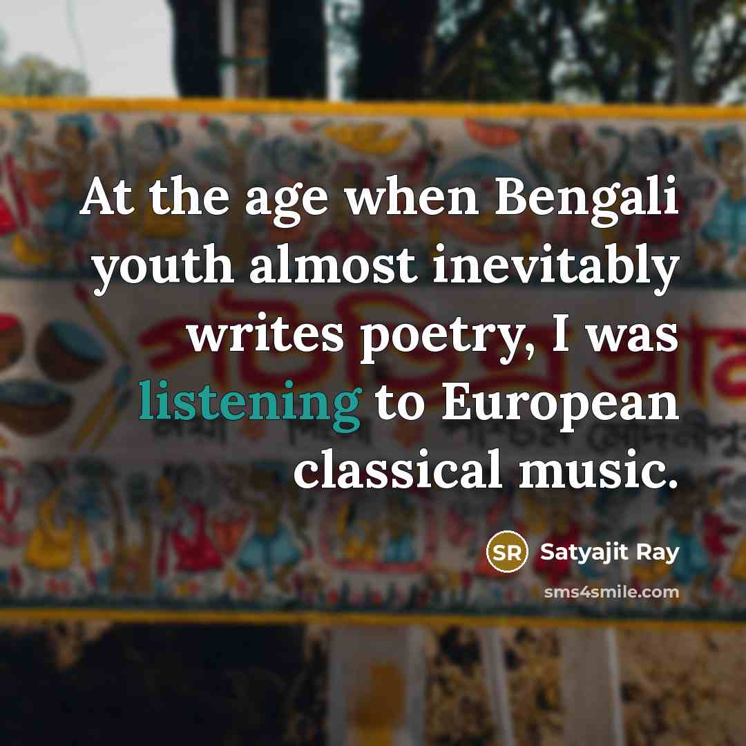 “At the age when Bengali youth almost inevitably writes poetry, I was listening to European classical music.” quote by Satyajit Ray
