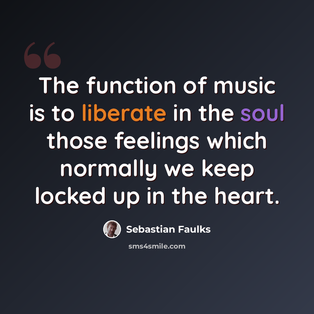 “The function of music is to liberate in the soul those feelings which normally we keep locked up in the heart.” quote by Sebastian Faulks
