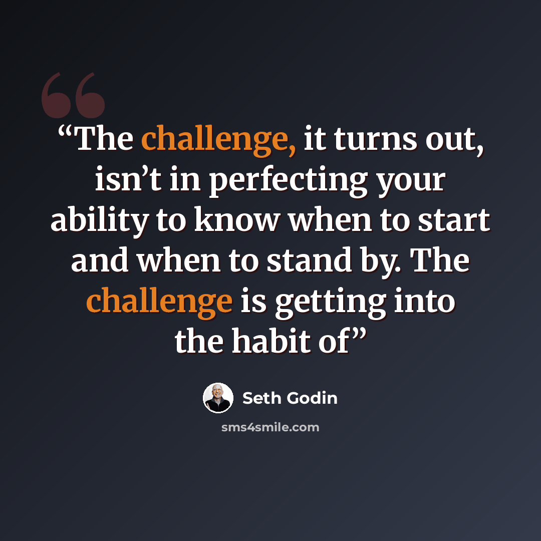 “The challenge, it turns out, isn’t in perfecting your ability to know when to start and when to stand by. The challenge is getting into the habit of” quote by Seth Godin