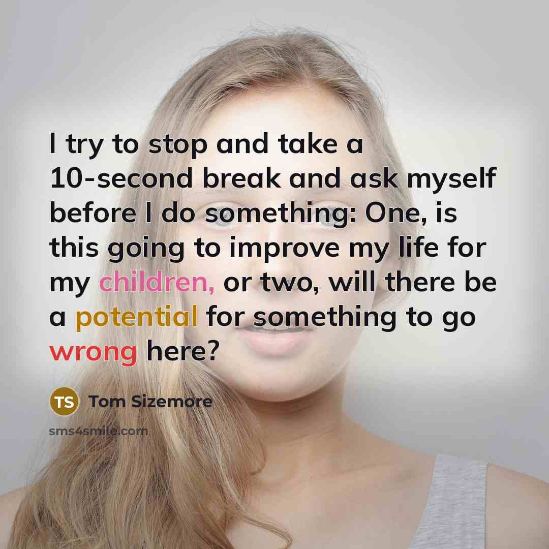 “I try to stop and take a 10-second break and ask myself before I do something: One, is this going to improve my life for my children, or two, will there be a potential for something to go wrong here?” quote by Tom Sizemore