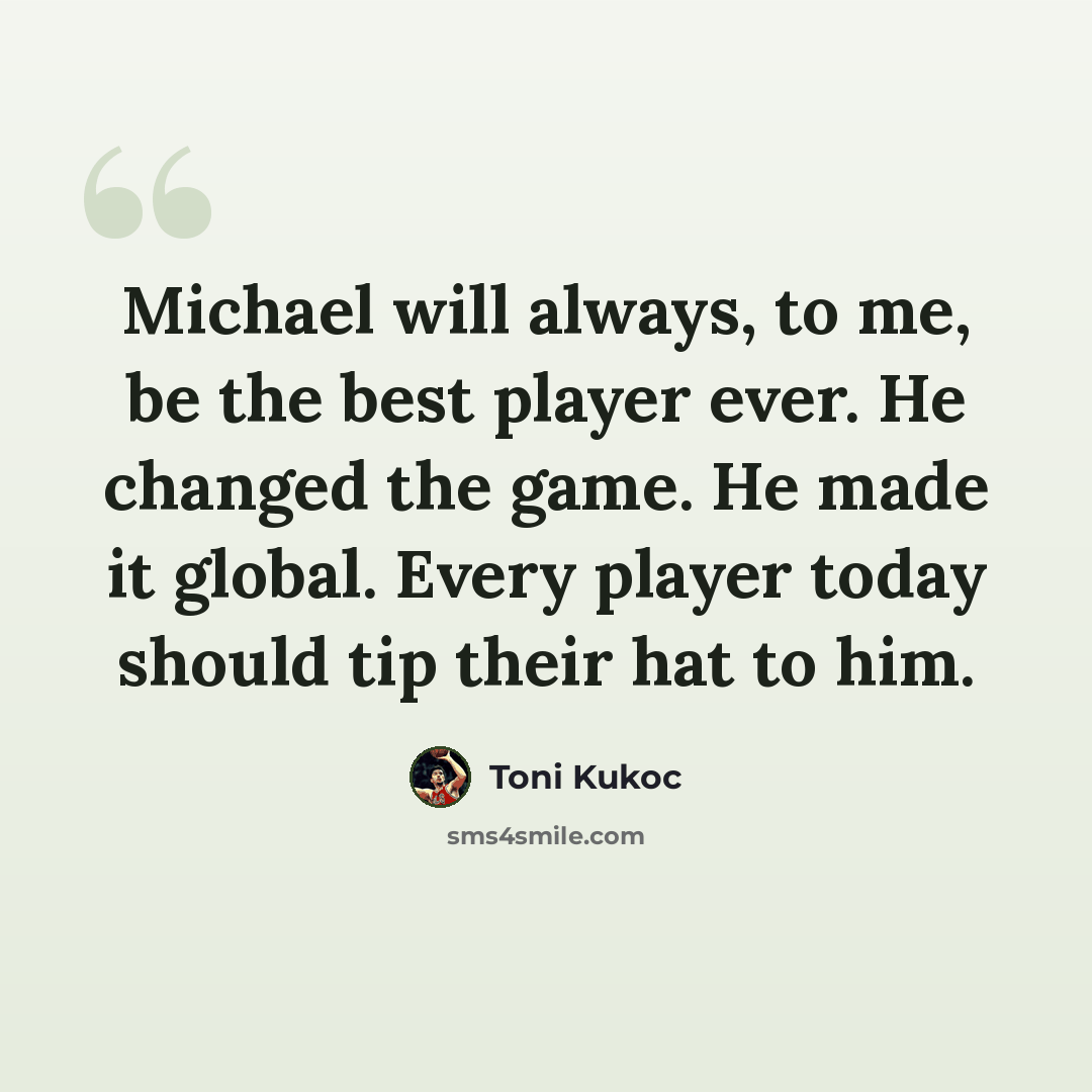 “Michael will always, to me, be the best player ever. He changed the game. He made it global. Every player today should tip their hat to him.” quote by Toni Kukoc