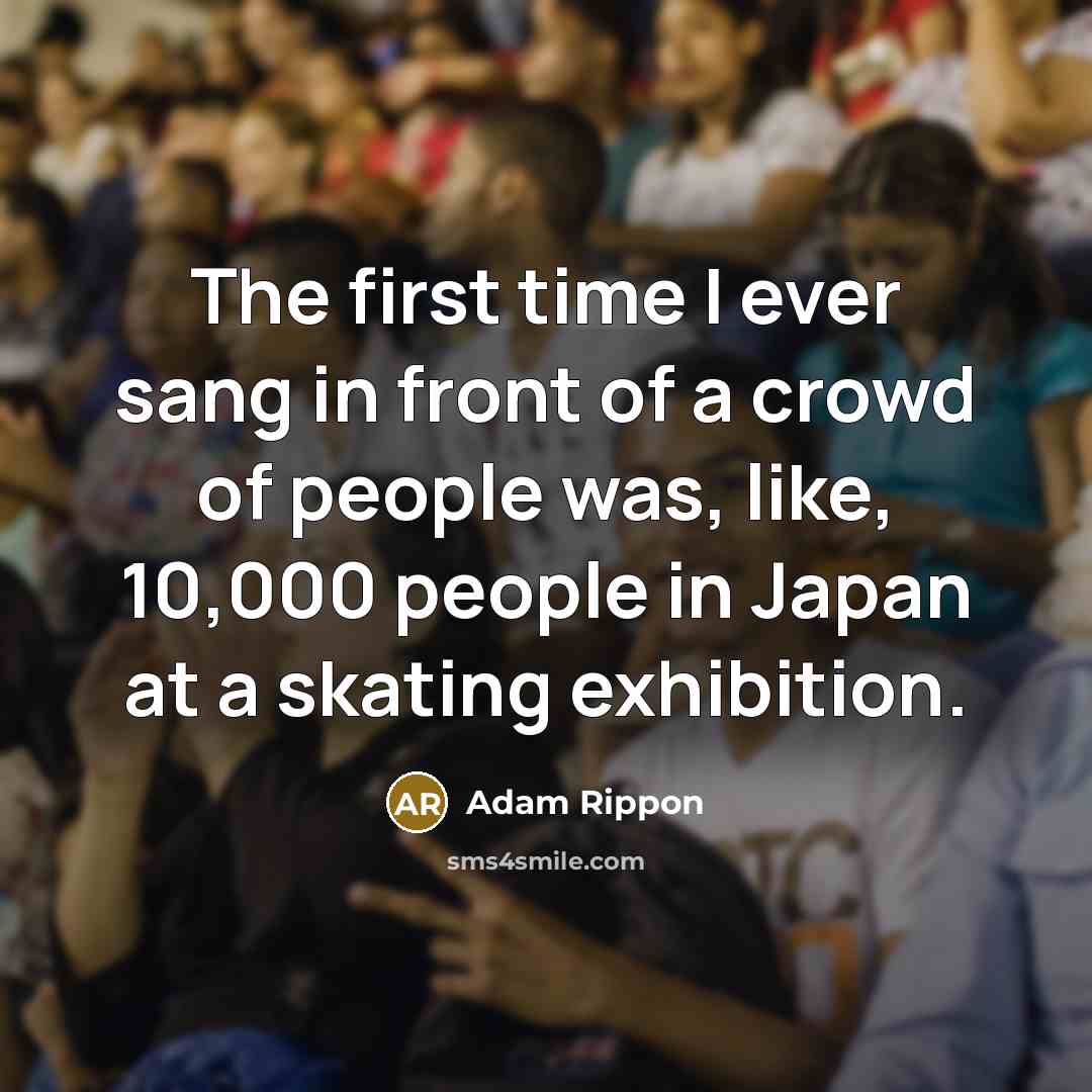 “The first time I ever sang in front of a crowd of people was, like, 10,000 people in Japan at a skating exhibition.” quote by Adam Rippon