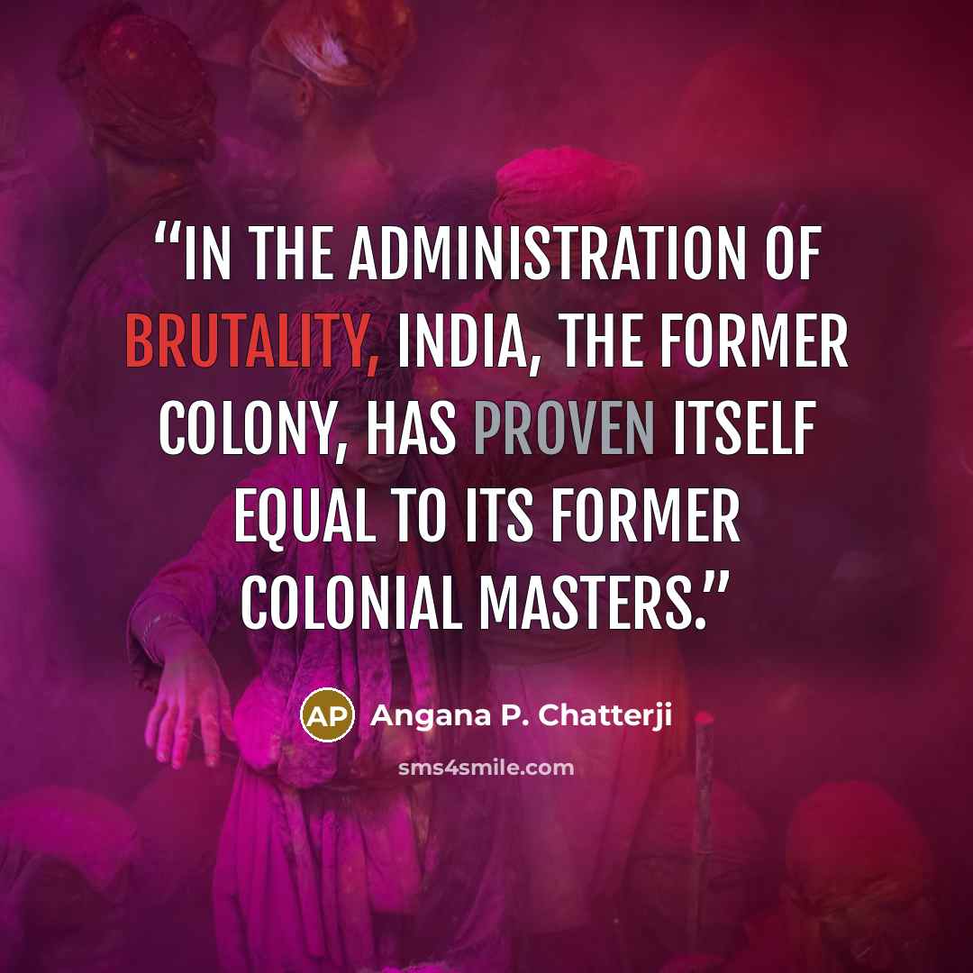 “In the administration of brutality, India, the former colony, has proven itself equal to its former colonial masters.” quote by Angana P. Chatterji