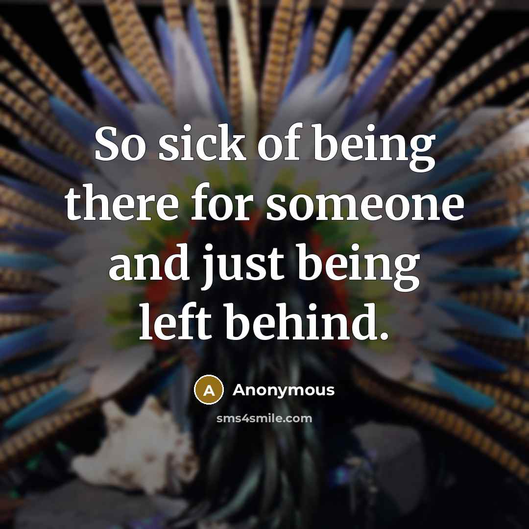 “So sick of being there for someone and just being left behind.” quote by Anonymous