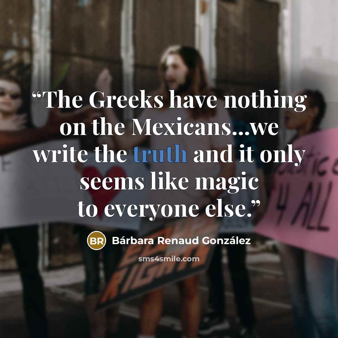 “The Greeks have nothing on the Mexicans...we write the truth and it only seems like magic to everyone else.” quote by Bárbara Renaud González