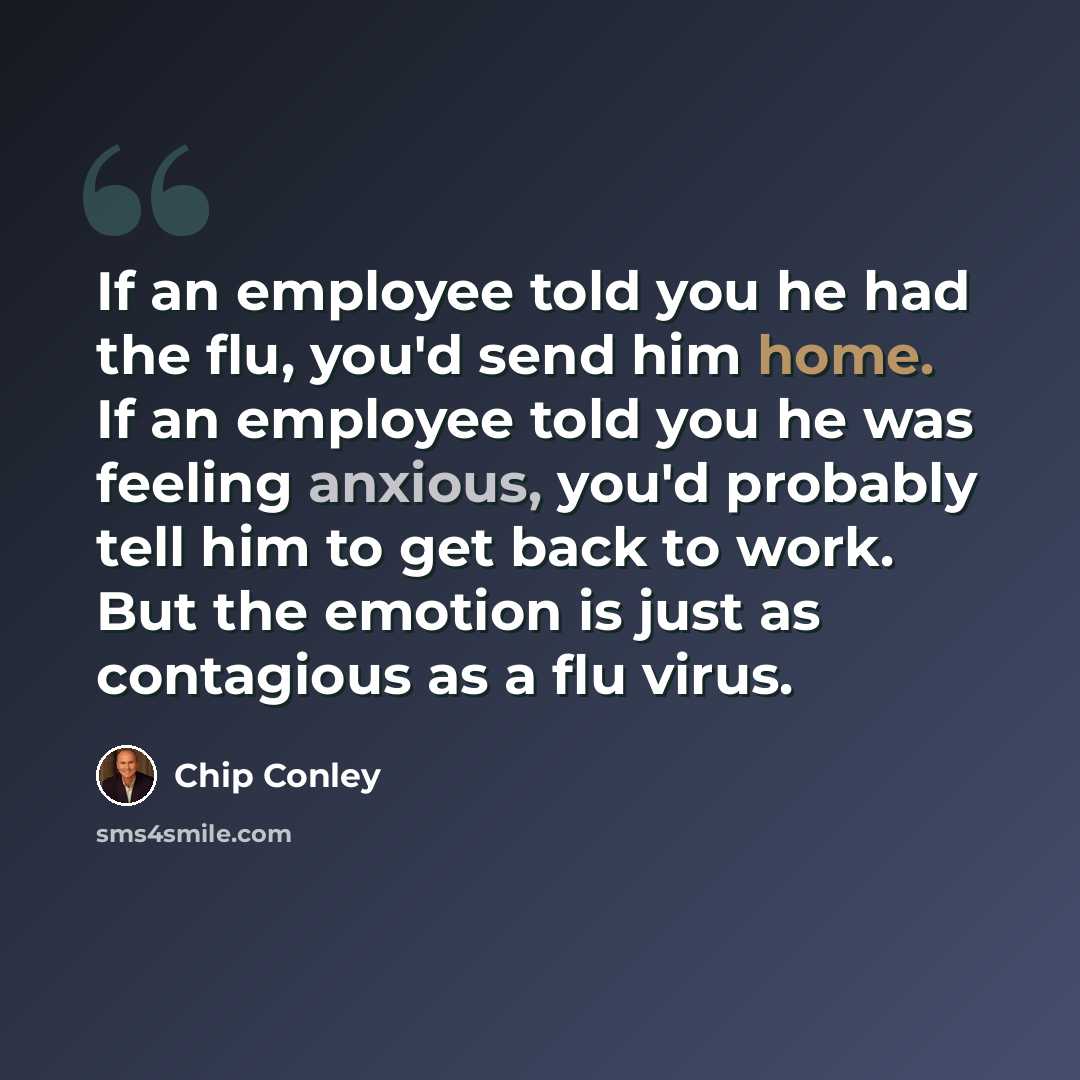 “If an employee told you he had the flu, you'd send him home. If an employee told you he was feeling anxious, you'd probably tell him to get back to work. But the emotion is just as contagious as a flu virus.” quote by Chip Conley