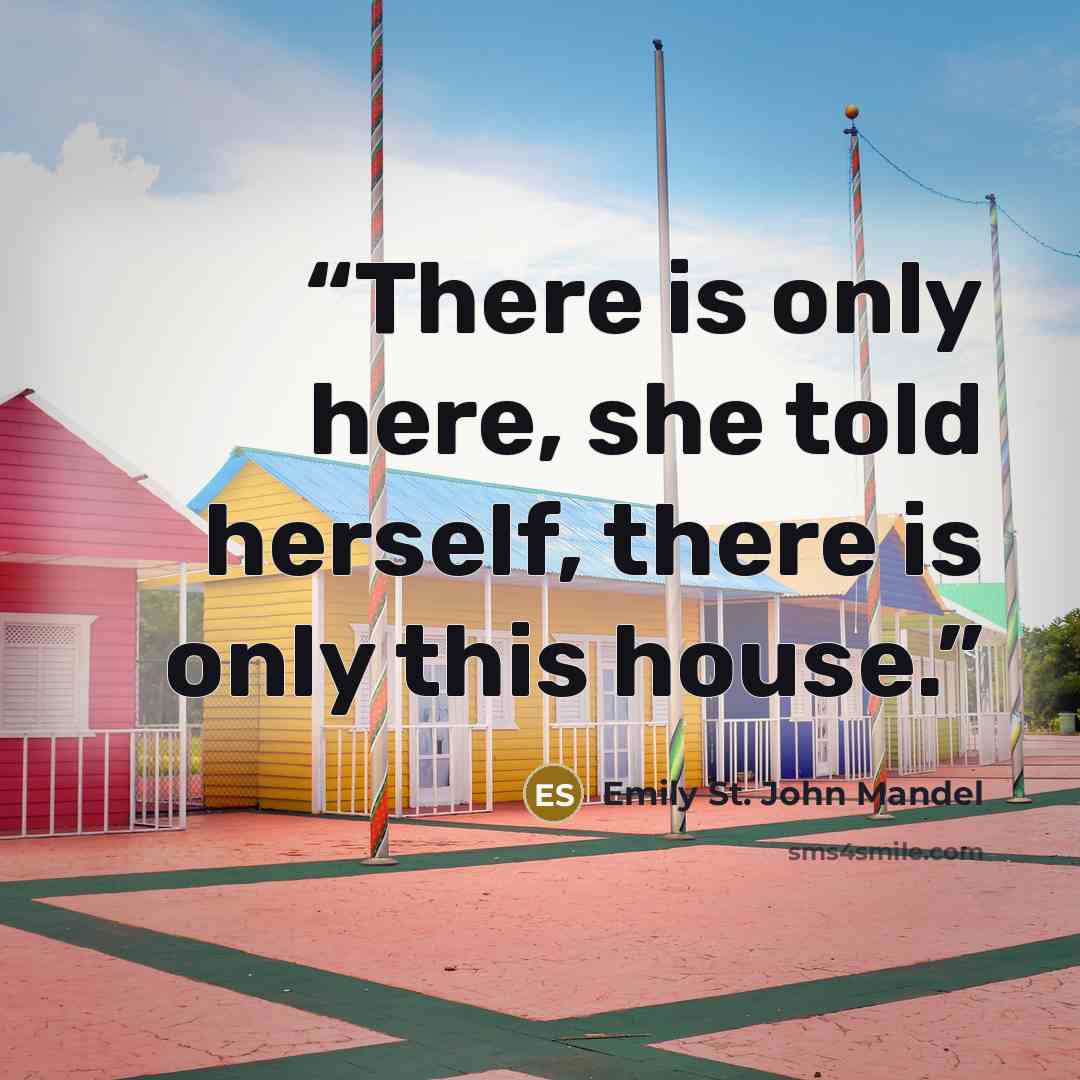 “There is only here, she told herself, there is only this house.” quote by Emily St. John Mandel