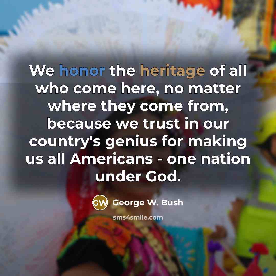 “We honor the heritage of all who come here, no matter where they come from, because we trust in our country's genius for making us all Americans - one nation under God.” quote by George W. Bush