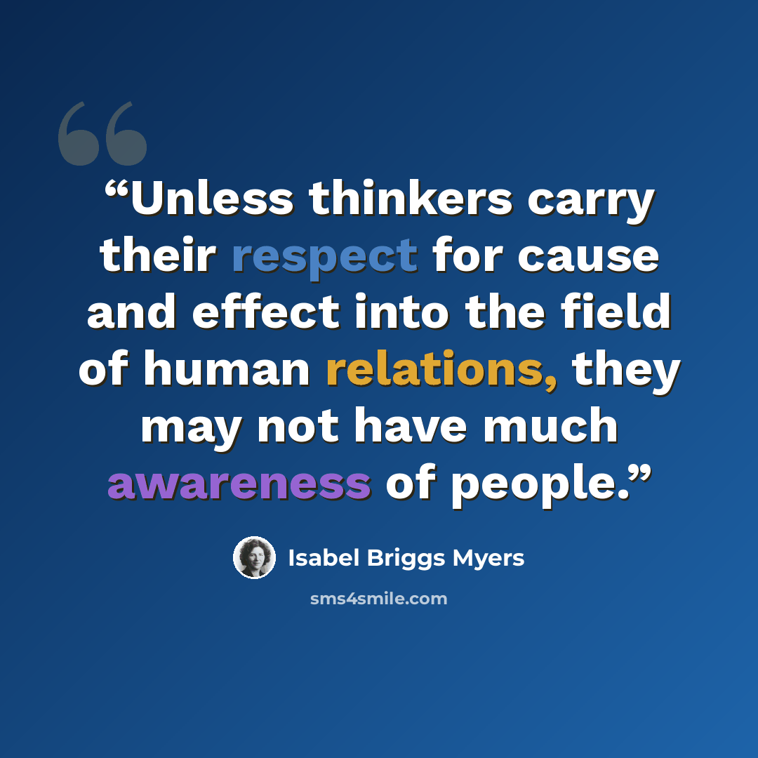 “Unless thinkers carry their respect for cause and effect into the field of human relations, they may not have much awareness of people.” quote by Isabel Briggs Myers