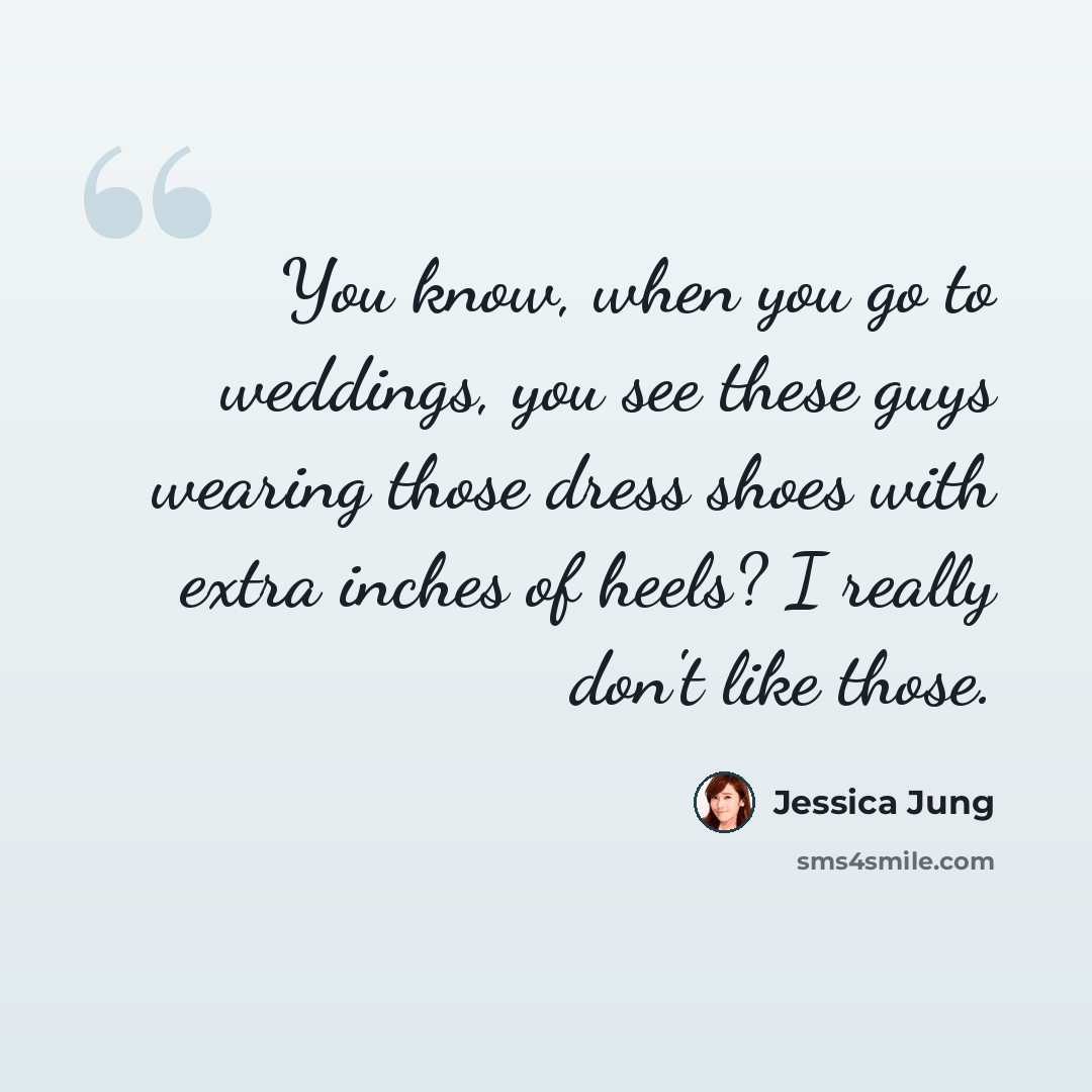 “You know, when you go to weddings, you see these guys wearing those dress shoes with extra inches of heels? I really don't like those.” quote by Jessica Jung