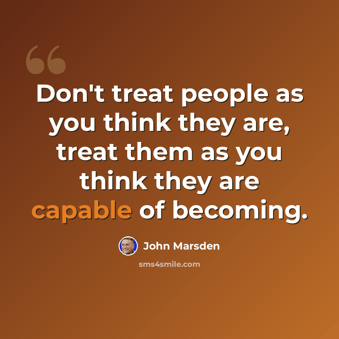 “Don't treat people as you think they are, treat them as you think they are capable of becoming.” quote by John Marsden