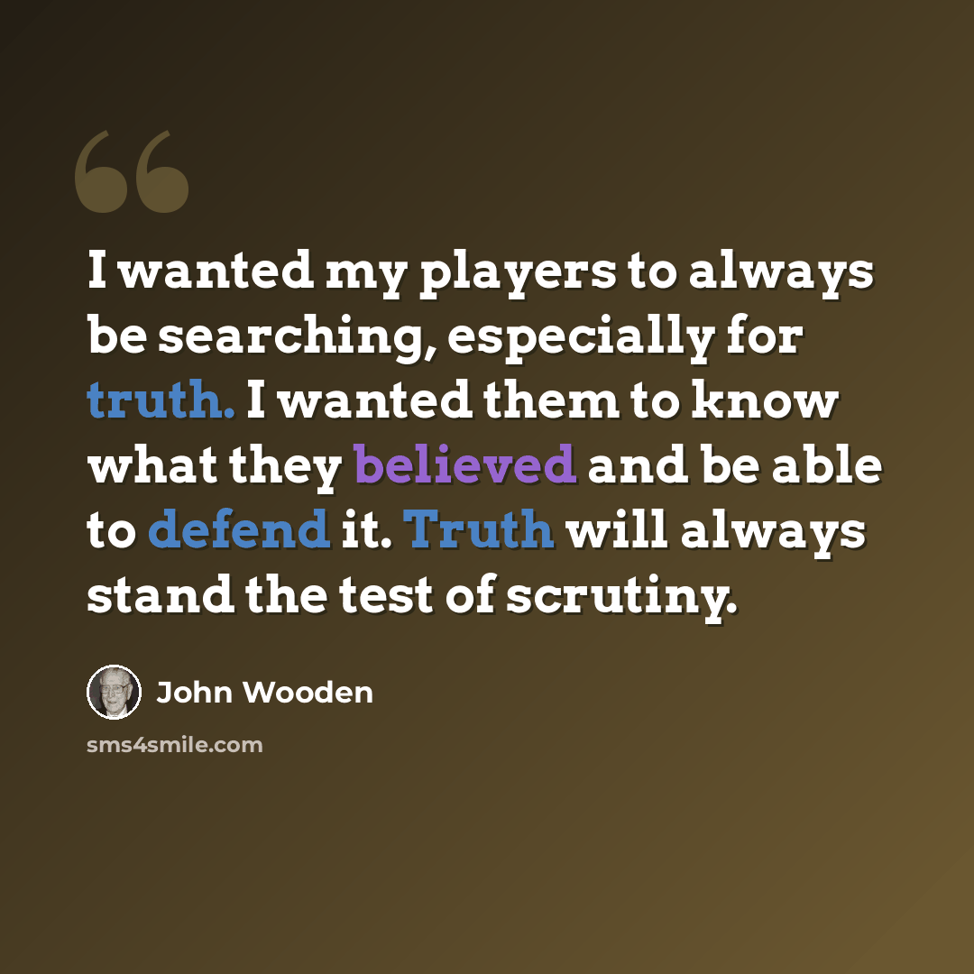 “I wanted my players to always be searching, especially for truth. I wanted them to know what they believed and be able to defend it. Truth will always stand the test of scrutiny.” quote by John Wooden