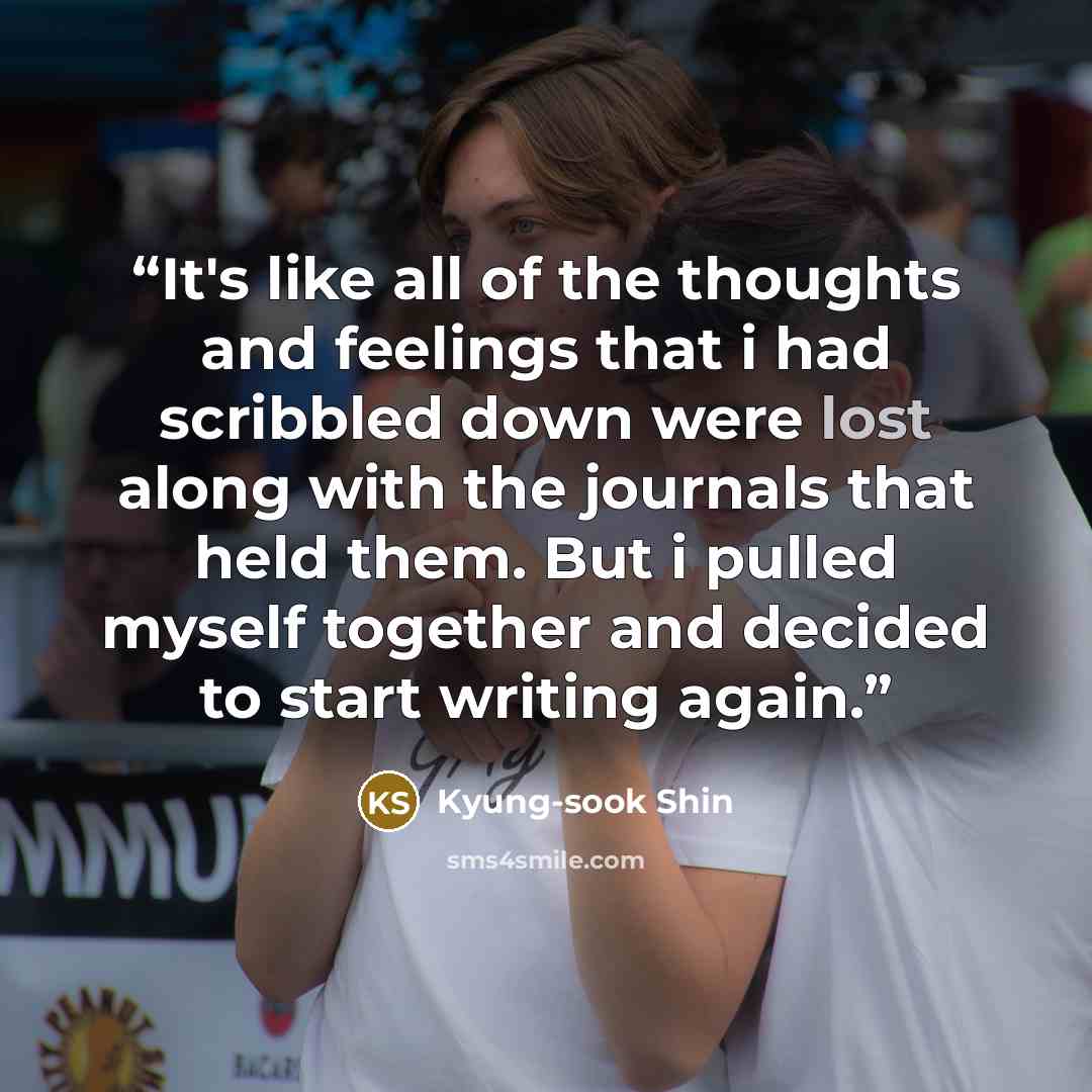 “It's like all of the thoughts and feelings that i had scribbled down were lost along with the journals that held them. But i pulled myself together and decided to start writing again.” quote by Kyung-sook Shin