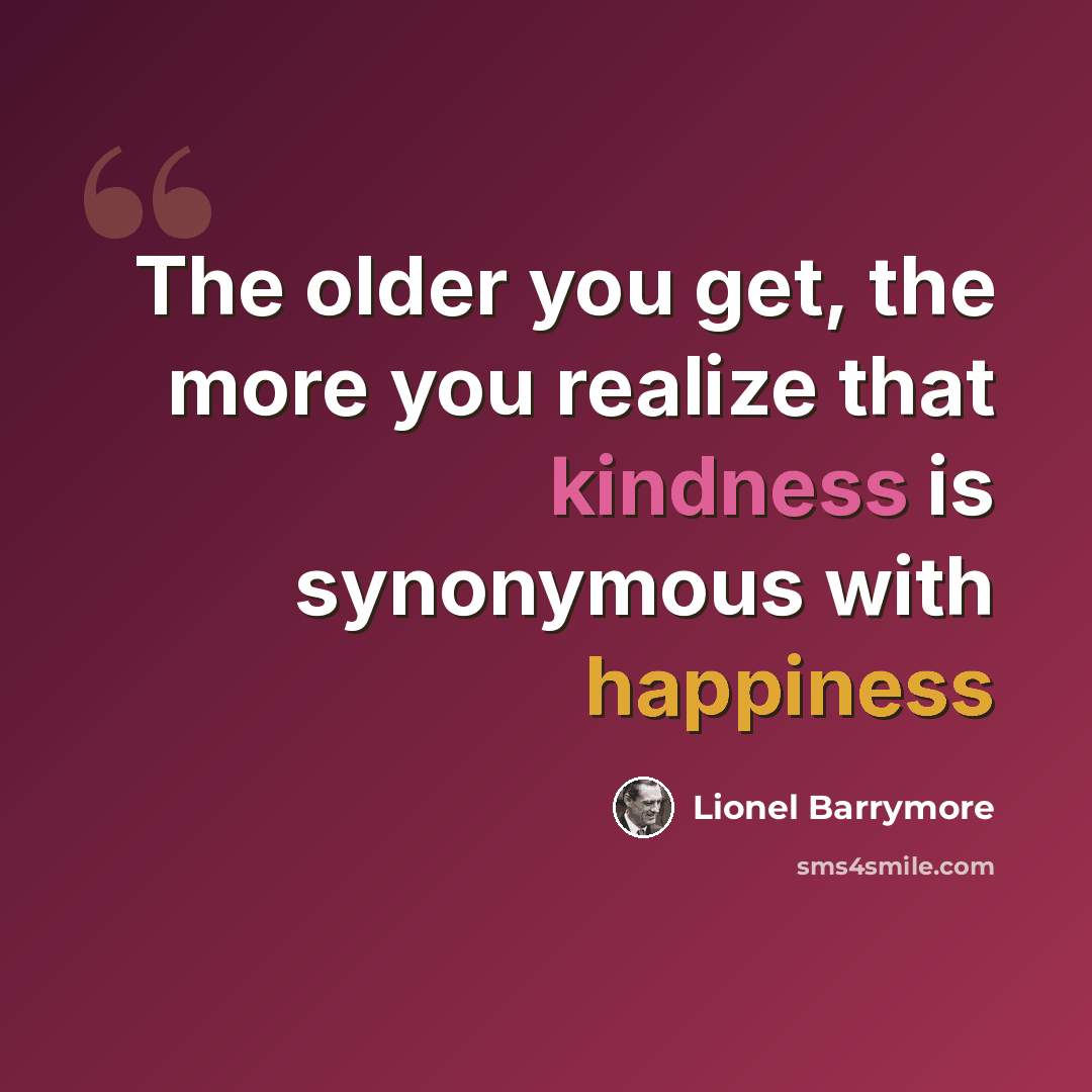 “The older you get, the more you realize that kindness is synonymous with happiness” quote by Lionel Barrymore