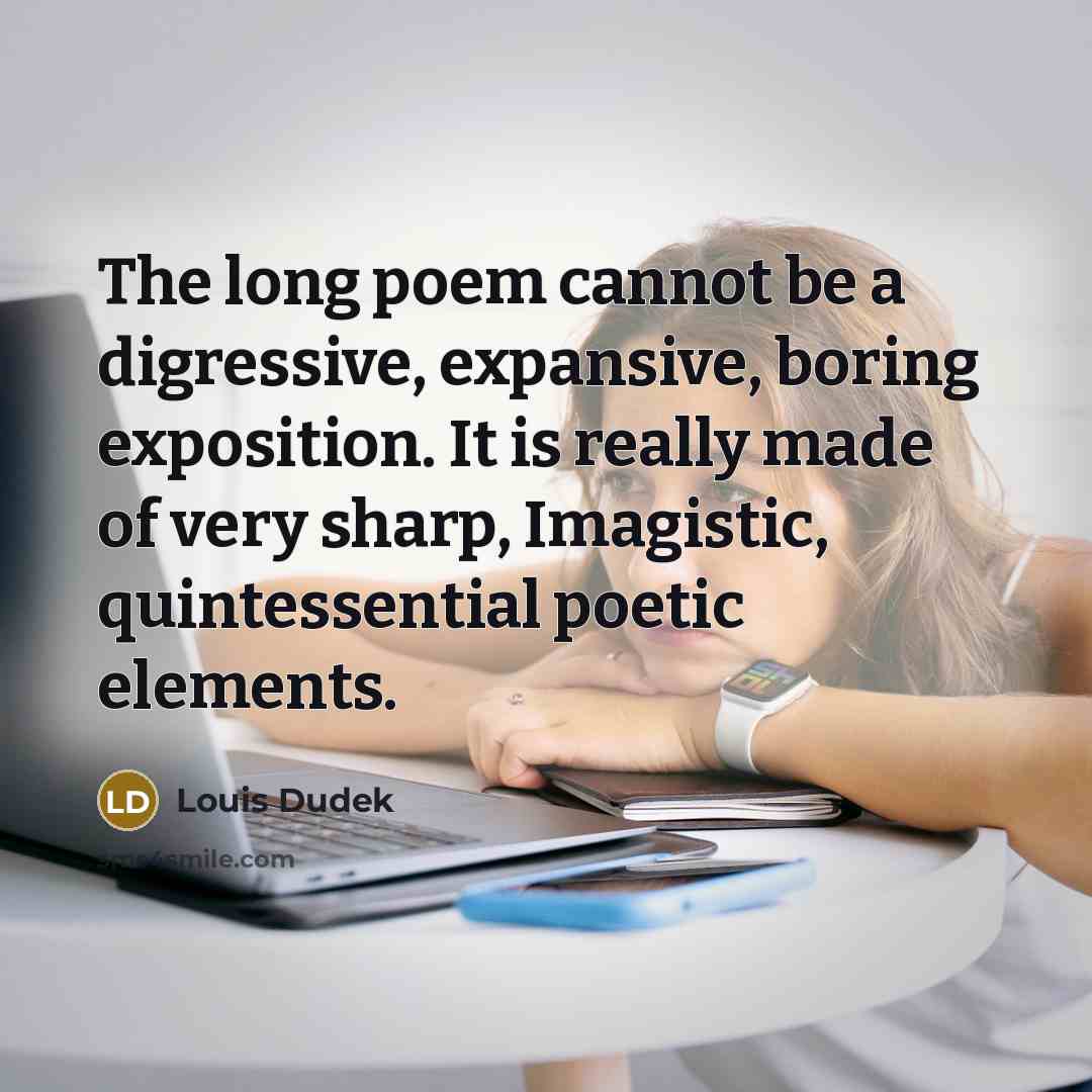 “The long poem cannot be a digressive, expansive, boring exposition. It is really made of very sharp, Imagistic, quintessential poetic elements.” quote by Louis Dudek