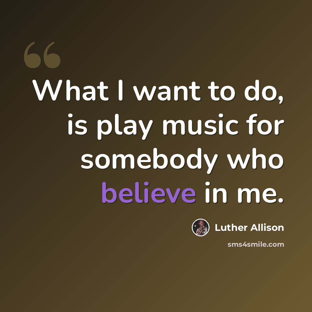 “What I want to do, is play music for somebody who believe in me.” quote by Luther Allison