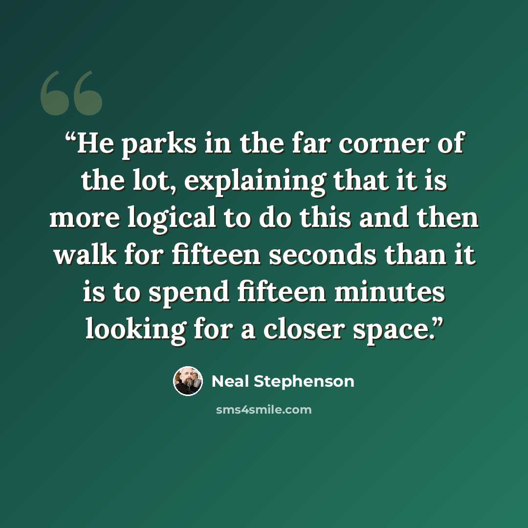 “He parks in the far corner of the lot, explaining that it is more logical to do this and then walk for fifteen seconds than it is to spend fifteen minutes looking for a closer space.” quote by Neal Stephenson