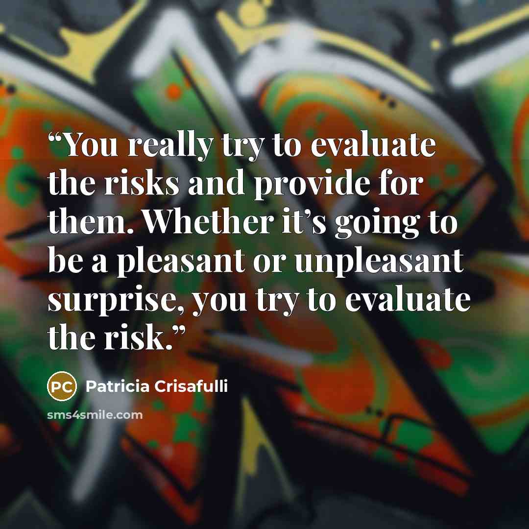 “You really try to evaluate the risks and provide for them. Whether it’s going to be a pleasant or unpleasant surprise, you try to evaluate the risk.” quote by Patricia Crisafulli